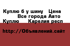 Куплю б/у шину › Цена ­ 1 000 - Все города Авто » Куплю   . Карелия респ.